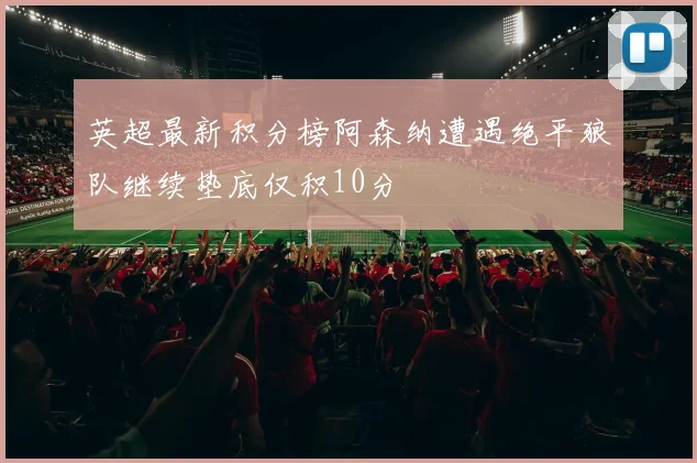 英超最新积分榜阿森纳遭遇绝平狼队继续垫底仅积10分