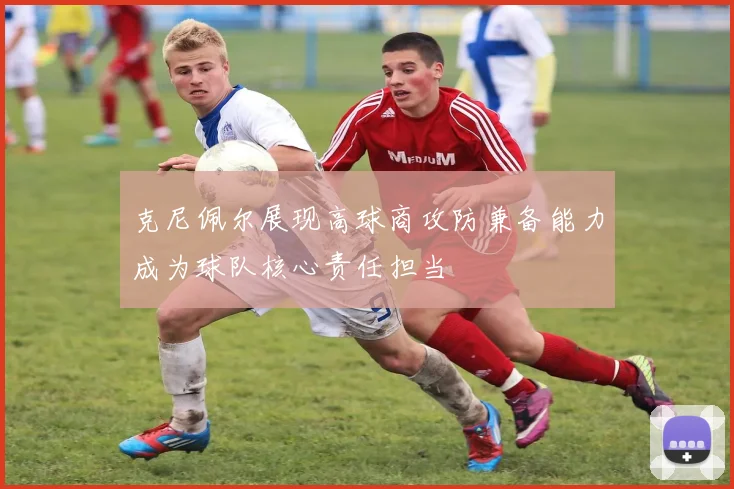 克尼佩尔展现高球商攻防兼备能力成为球队核心责任担当