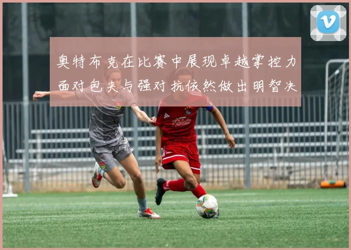 奥特布克在比赛中展现卓越掌控力面对包夹与强对抗依然做出明智决策