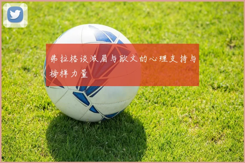 弗拉格谈浓眉与欧文的心理支持与榜样力量
