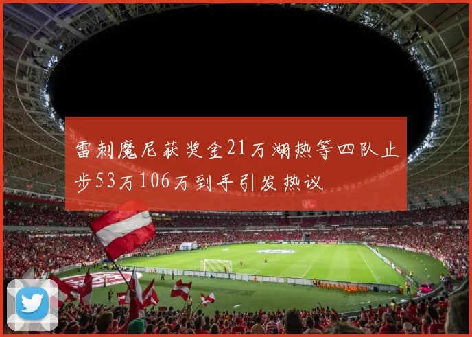 雷刺魔尼获奖金21万湖热等四队止步53万106万到手引发热议