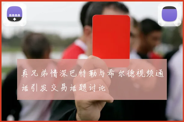 真兄弟情深巴特勒与希尔德视频通话引发交易话题讨论