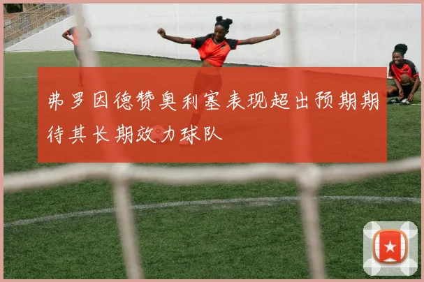 弗罗因德赞奥利塞表现超出预期期待其长期效力球队