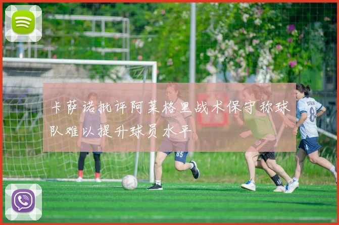 卡萨诺批评阿莱格里战术保守称球队难以提升球员水平