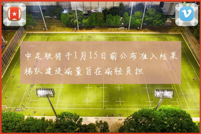 中足联将于1月15日前公布准入结果梯队建设减量旨在减轻负担