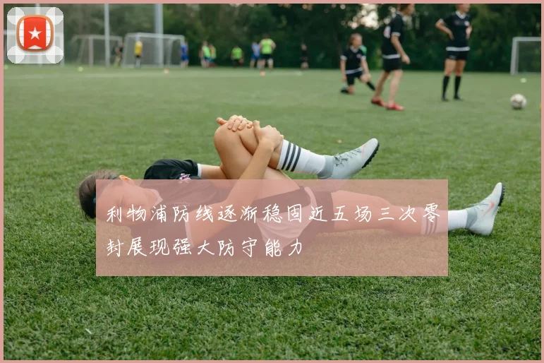 利物浦防线逐渐稳固近五场三次零封展现强大防守能力