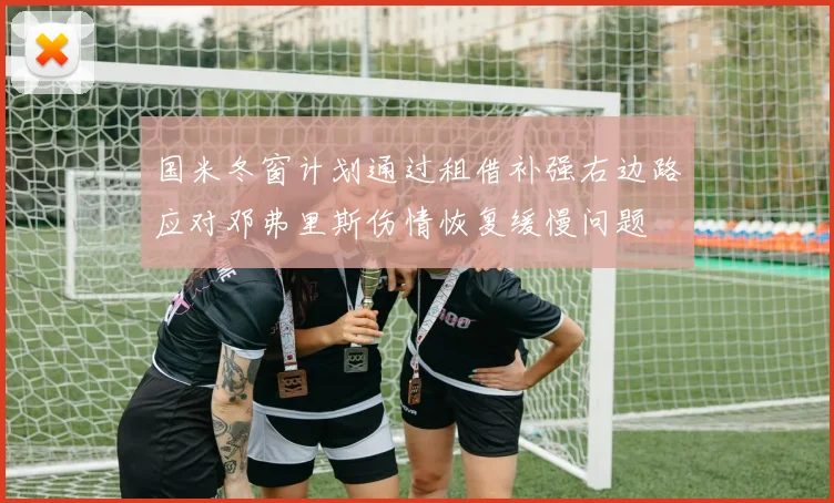 国米冬窗计划通过租借补强右边路应对邓弗里斯伤情恢复缓慢问题