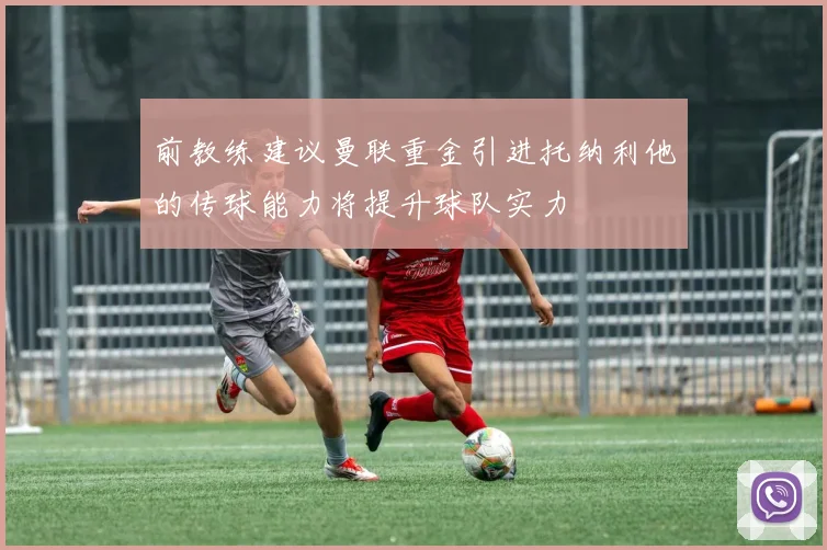 前教练建议曼联重金引进托纳利他的传球能力将提升球队实力
