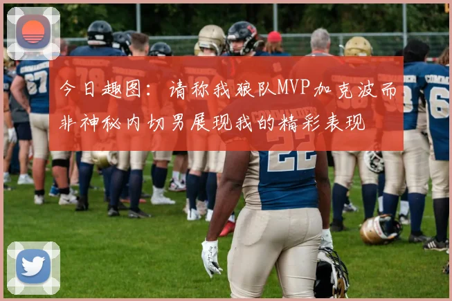 今日趣图：请称我狼队MVP加克波而非神秘内切男展现我的精彩表现