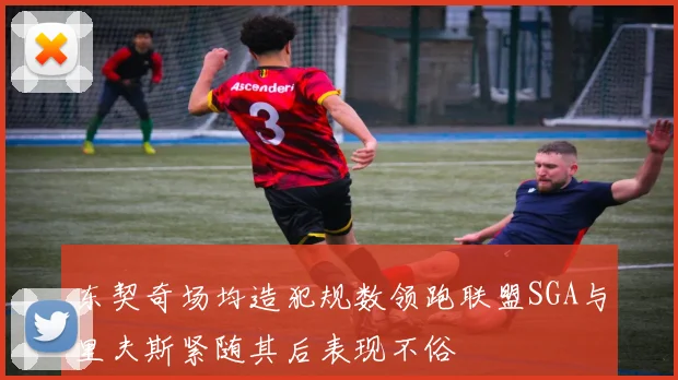 东契奇场均造犯规数领跑联盟SGA与里夫斯紧随其后表现不俗