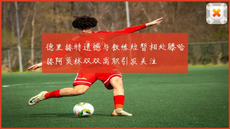 德里赫特遗憾与教练短暂相处滕哈赫阿莫林双双离职引发关注