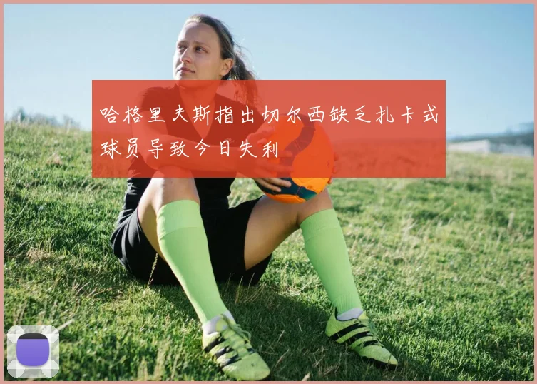 哈格里夫斯指出切尔西缺乏扎卡式球员导致今日失利