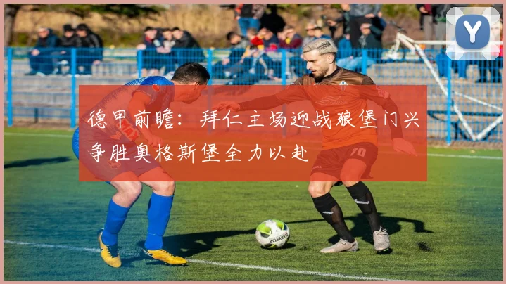 德甲前瞻：拜仁主场迎战狼堡门兴争胜奥格斯堡全力以赴