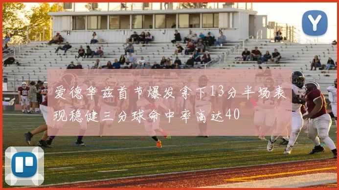 爱德华兹首节爆发拿下13分半场表现稳健三分球命中率高达40