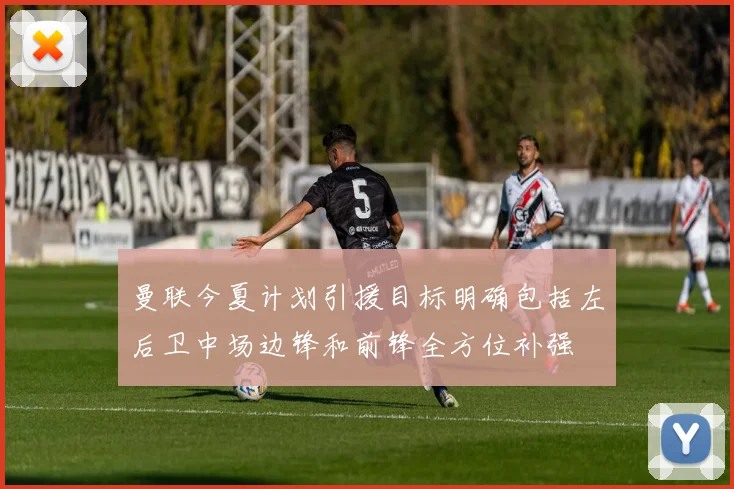 曼联今夏计划引援目标明确包括左后卫中场边锋和前锋全方位补强