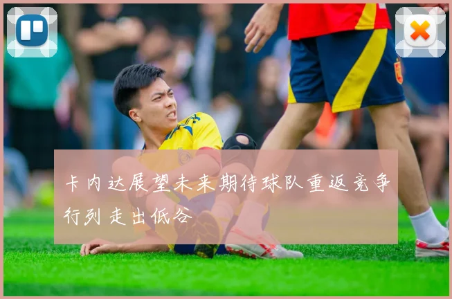 卡内达展望未来期待球队重返竞争行列走出低谷