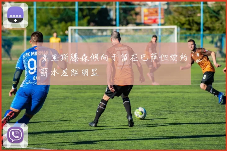 克里斯滕森倾向于留在巴萨但续约薪水差距明显