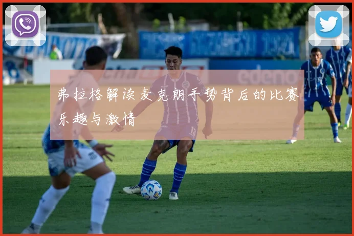 弗拉格解读麦克朗手势背后的比赛乐趣与激情