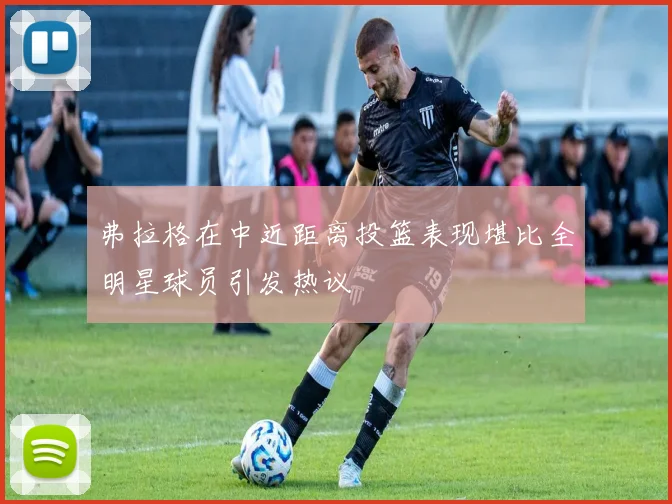 弗拉格在中近距离投篮表现堪比全明星球员引发热议