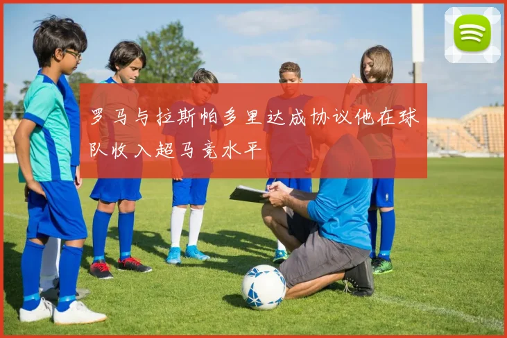 罗马与拉斯帕多里达成协议他在球队收入超马竞水平