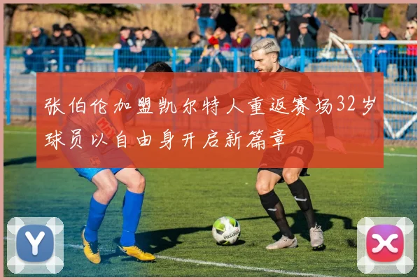 张伯伦加盟凯尔特人重返赛场32岁球员以自由身开启新篇章