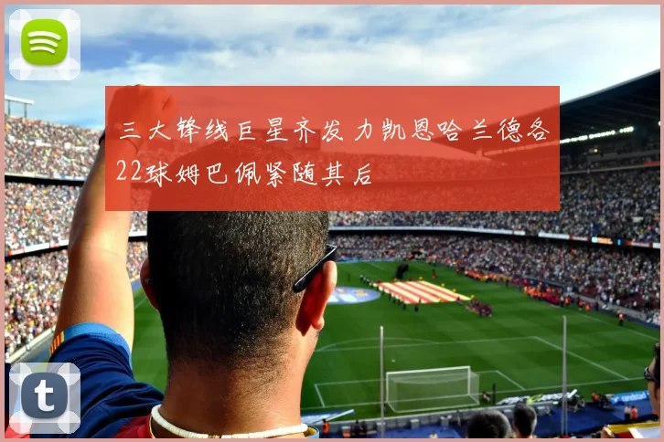 三大锋线巨星齐发力凯恩哈兰德各22球姆巴佩紧随其后