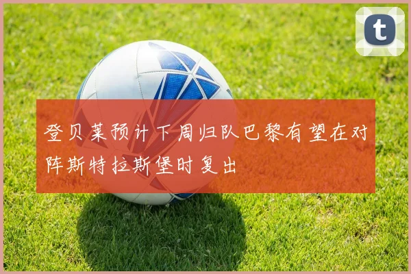 登贝莱预计下周归队巴黎有望在对阵斯特拉斯堡时复出