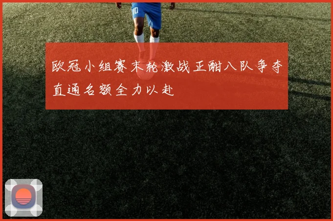 欧冠小组赛末轮激战正酣八队争夺直通名额全力以赴
