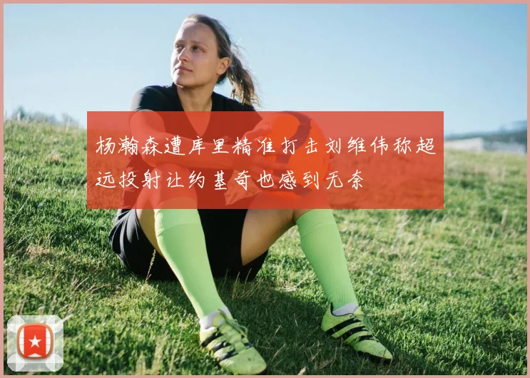 杨瀚森遭库里精准打击刘维伟称超远投射让约基奇也感到无奈