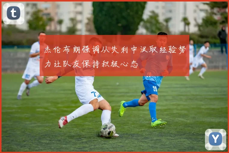 杰伦布朗强调从失利中汲取经验努力让队友保持积极心态