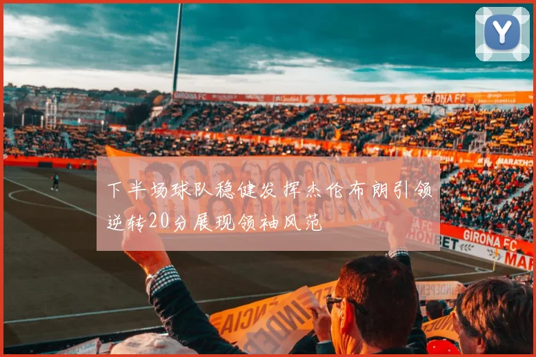 下半场球队稳健发挥杰伦布朗引领逆转20分展现领袖风范