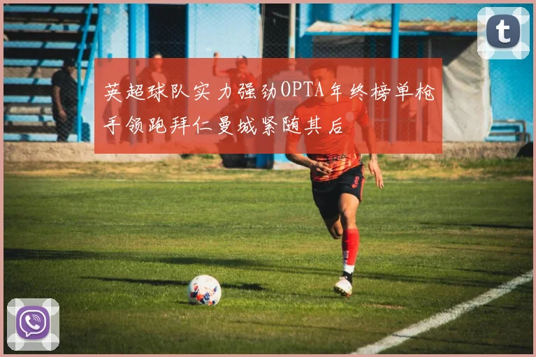 英超球队实力强劲OPTA年终榜单枪手领跑拜仁曼城紧随其后