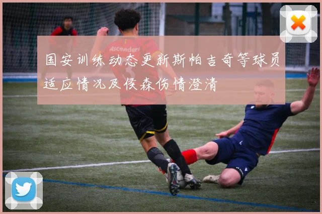 国安训练动态更新斯帕吉奇等球员适应情况及侯森伤情澄清