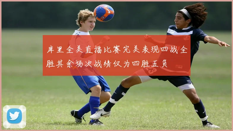 库里全美直播比赛完美表现四战全胜其余场次战绩仅为四胜五负