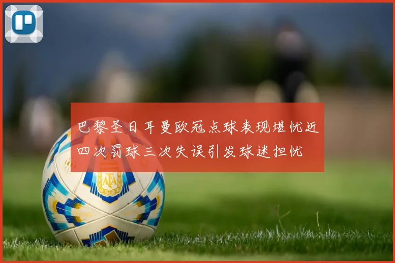 巴黎圣日耳曼欧冠点球表现堪忧近四次罚球三次失误引发球迷担忧