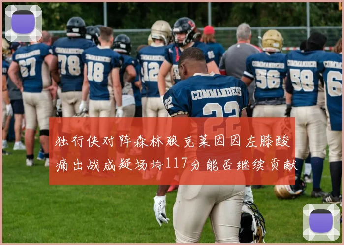 独行侠对阵森林狼克莱因因左膝酸痛出战成疑场均117分能否继续贡献