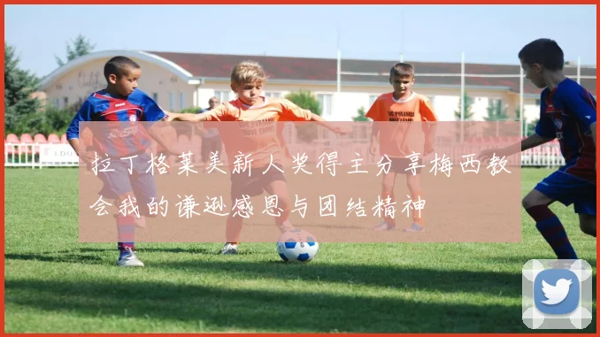 拉丁格莱美新人奖得主分享梅西教会我的谦逊感恩与团结精神