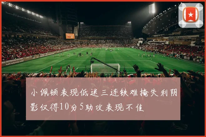 小佩顿表现低迷三连铁难掩失利阴影仅得10分5助攻表现不佳