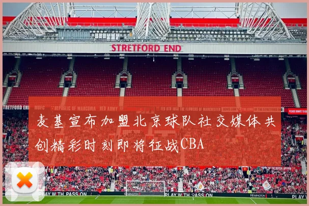 麦基宣布加盟北京球队社交媒体共创精彩时刻即将征战CBA