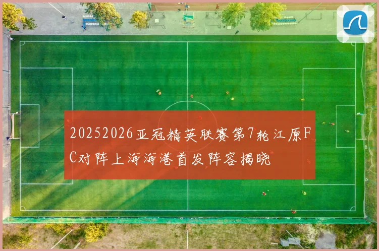 20252026亚冠精英联赛第7轮江原FC对阵上海海港首发阵容揭晓