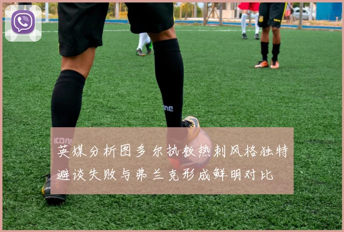 英媒分析图多尔执教热刺风格独特避谈失败与弗兰克形成鲜明对比