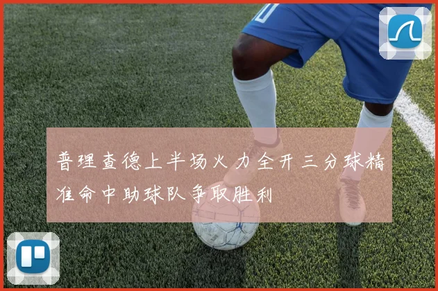 普理查德上半场火力全开三分球精准命中助球队争取胜利