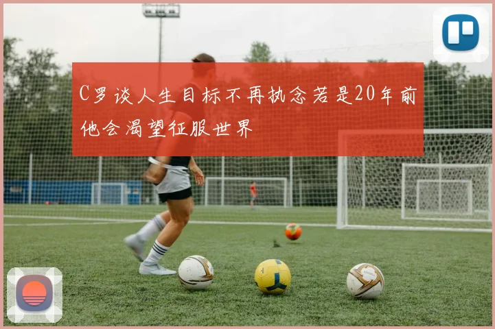 C罗谈人生目标不再执念若是20年前他会渴望征服世界