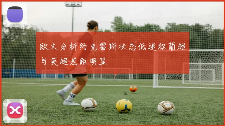 欧文分析约克雷斯状态低迷称葡超与英超差距明显