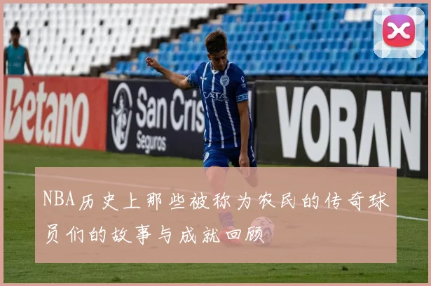 NBA历史上那些被称为农民的传奇球员们的故事与成就回顾