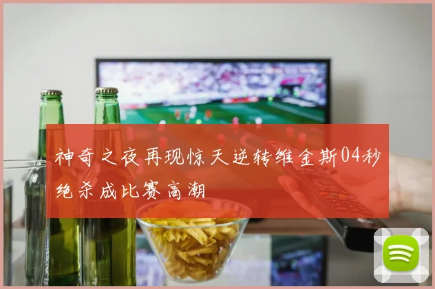 神奇之夜再现惊天逆转维金斯04秒绝杀成比赛高潮