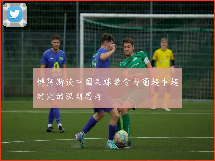 博阿斯谈中国足球禁令与葡超中超对比的深刻思考