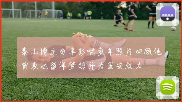 泰山博主分享彭啸童年照片回顾他曾表达留洋梦想并为国安效力