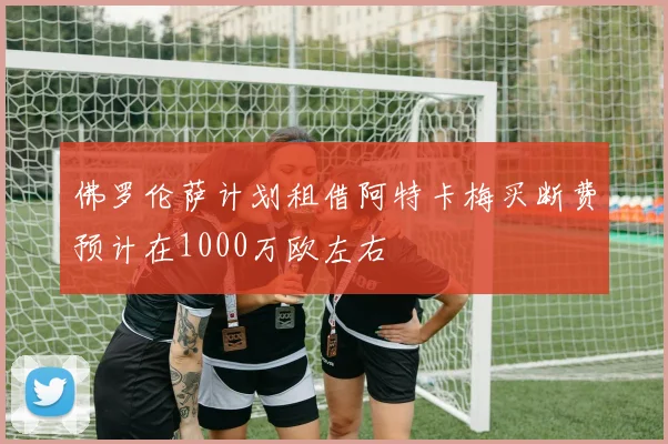 佛罗伦萨计划租借阿特卡梅买断费预计在1000万欧左右