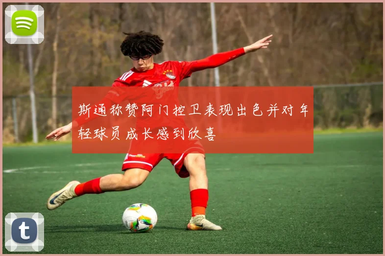 斯通称赞阿门控卫表现出色并对年轻球员成长感到欣喜